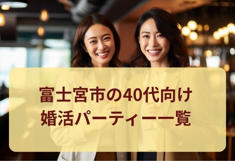 富士宮市の40代婚活パーティー一覧｜同世代の恋活・婚活イベント特集