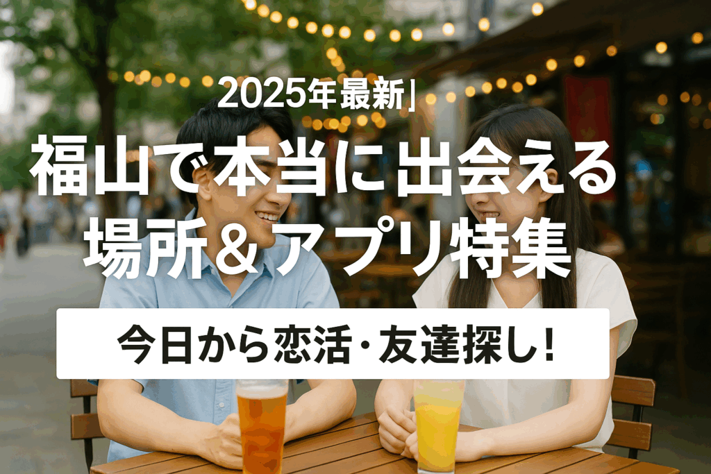 【2025年最新】福山で本当に出会える場所＆アプリ特集｜今日から恋活・友達探し！