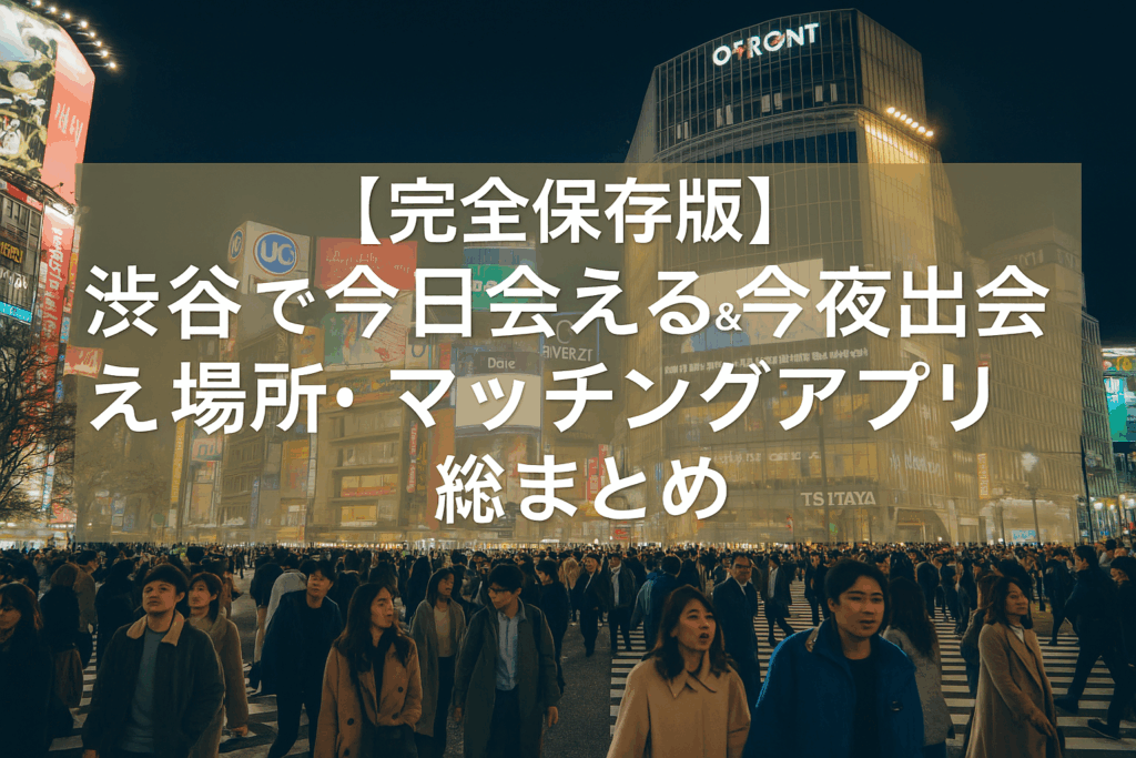 【完全保存版】渋谷で今日会える＆今夜出会える場所・マッチングアプリ総まとめ
