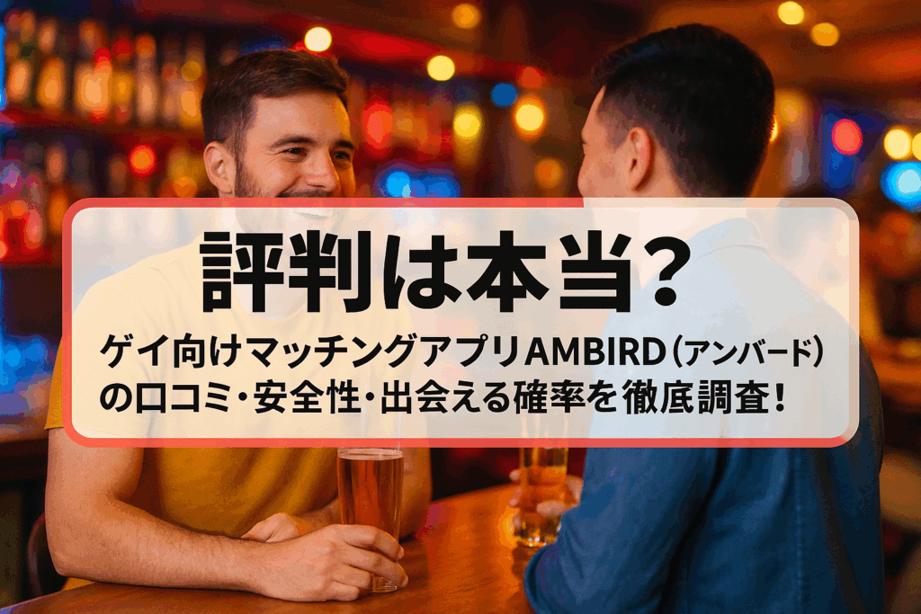 【評判は本当？】ゲイ向けマッチングアプリAMBIRD（アンバード）の口コミ・安全性・出会える確率を徹底調査！
